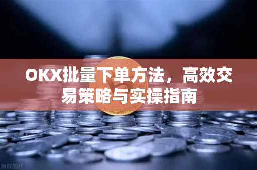 OKX批量下单方法,高效交易策略与实操指南-第1张图片-欧易官方注册 - OKX官网下载 | 数字加密货币交易所 OKX批量下单方法,高效交易策略与实操指南-第1张图片-欧易官方注册 - OKX官网下载 | 数字加密货币交易所