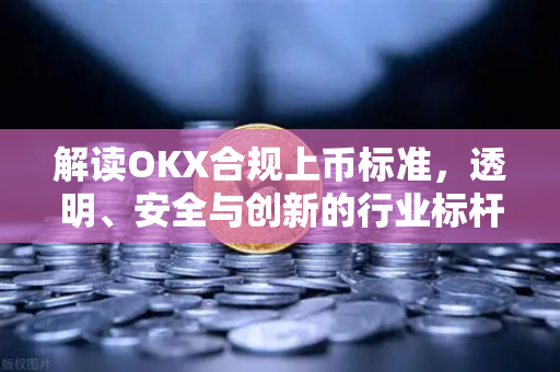 解读OKX合规上币标准，透明、安全与创新的行业标杆