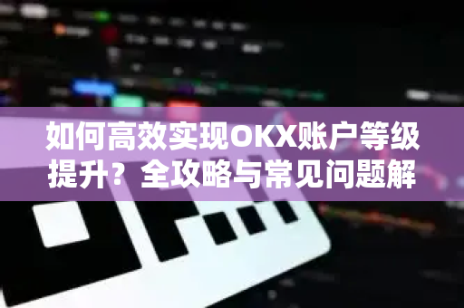 如何高效实现OKX账户等级提升?全攻略与常见问题解答-第1张图片-欧易官方注册 - OKX官网下载 | 数字加密货币交易所 如何高效实现OKX账户等级提升?全攻略与常见问题解答-第1张图片-欧易官方注册 - OKX官网下载 | 数字加密货币交易所