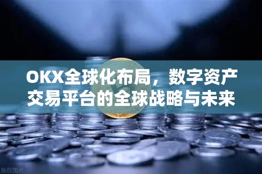 OKX全球化布局,数字资产交易平台的全球战略与未来展望-第1张图片-欧易官方注册 - OKX官网下载 | 数字加密货币交易所 OKX全球化布局,数字资产交易平台的全球战略与未来展望-第1张图片-欧易官方注册 - OKX官网下载 | 数字加密货币交易所