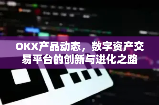 OKX产品动态,数字资产交易平台的创新与进化之路-第1张图片-欧易官方注册 - OKX官网下载 | 数字加密货币交易所 OKX产品动态,数字资产交易平台的创新与进化之路-第1张图片-欧易官方注册 - OKX官网下载 | 数字加密货币交易所