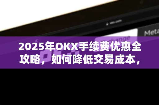 2025年OKX手续费优惠全攻略,如何降低交易成本,提升投资回报率-第1张图片-欧易官方注册 - OKX官网下载 | 数字加密货币交易所 2025年OKX手续费优惠全攻略,如何降低交易成本,提升投资回报率-第1张图片-欧易官方注册 - OKX官网下载 | 数字加密货币交易所