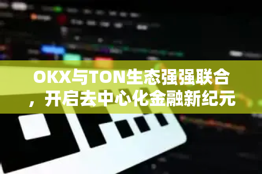 OKX与TON生态强强联合,开启去中心化金融新纪元-第1张图片-欧易官方注册 - OKX官网下载 | 数字加密货币交易所 OKX与TON生态强强联合,开启去中心化金融新纪元-第1张图片-欧易官方注册 - OKX官网下载 | 数字加密货币交易所