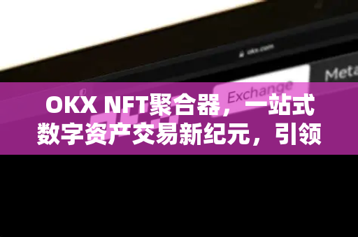 OKX NFT聚合器,一站式数字资产交易新纪元,引领去中心化金融革命-第1张图片-欧易官方注册 - OKX官网下载 | 数字加密货币交易所 OKX NFT聚合器,一站式数字资产交易新纪元,引领去中心化金融革命-第1张图片-欧易官方注册 - OKX官网下载 | 数字加密货币交易所