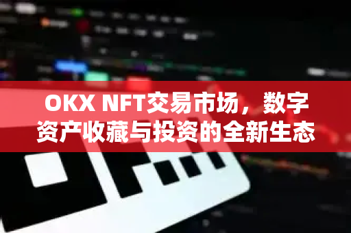 OKX NFT交易市场,数字资产收藏与投资的全新生态解析-第1张图片-欧易官方注册 - OKX官网下载 | 数字加密货币交易所 OKX NFT交易市场,数字资产收藏与投资的全新生态解析-第1张图片-欧易官方注册 - OKX官网下载 | 数字加密货币交易所