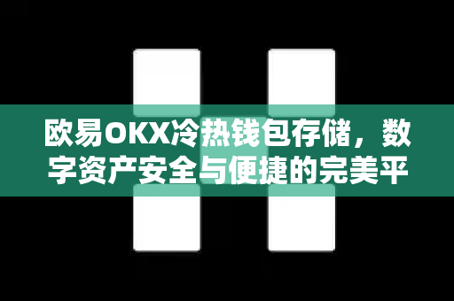 欧易OKX冷热钱包存储，数字资产安全与便捷的完美平衡