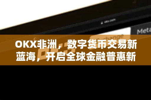 OKX非洲,数字货币交易新蓝海,开启全球金融普惠新篇章-第1张图片-欧易官方注册 - OKX官网下载 | 数字加密货币交易所 OKX非洲,数字货币交易新蓝海,开启全球金融普惠新篇章-第1张图片-欧易官方注册 - OKX官网下载 | 数字加密货币交易所