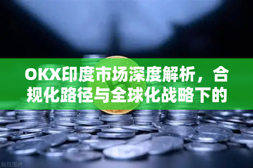 OKX印度市场深度解析,合规化路径与全球化战略下的用户体验升级-第1张图片-欧易官方注册 - OKX官网下载 | 数字加密货币交易所 OKX印度市场深度解析,合规化路径与全球化战略下的用户体验升级-第1张图片-欧易官方注册 - OKX官网下载 | 数字加密货币交易所