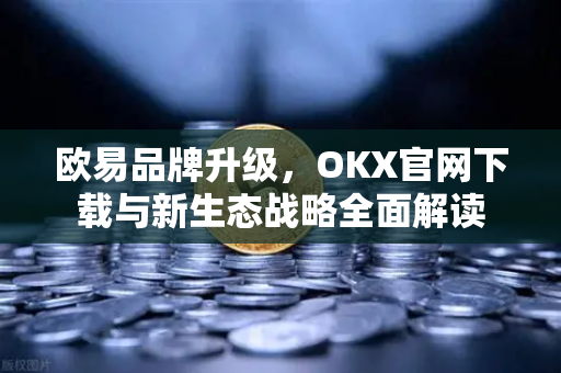 欧易品牌升级,OKX官网下载与新生态战略全面解读-第1张图片-欧易官方注册 - OKX官网下载 | 数字加密货币交易所 欧易品牌升级,OKX官网下载与新生态战略全面解读-第1张图片-欧易官方注册 - OKX官网下载 | 数字加密货币交易所