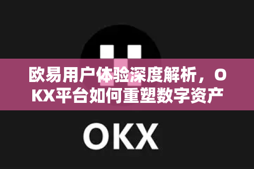 欧易用户体验深度解析,OKX平台如何重塑数字资产交易新标准-第1张图片-欧易官方注册 - OKX官网下载 | 数字加密货币交易所 欧易用户体验深度解析,OKX平台如何重塑数字资产交易新标准-第1张图片-欧易官方注册 - OKX官网下载 | 数字加密货币交易所