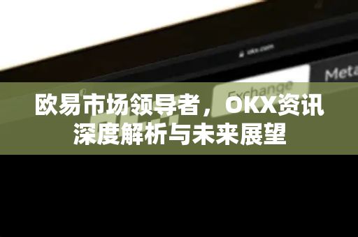 欧易市场领导者,OKX资讯深度解析与未来展望-第1张图片-欧易官方注册 - OKX官网下载 | 数字加密货币交易所 欧易市场领导者,OKX资讯深度解析与未来展望-第1张图片-欧易官方注册 - OKX官网下载 | 数字加密货币交易所