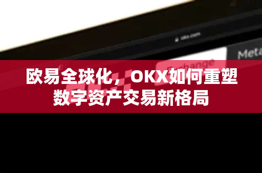 欧易全球化,OKX如何重塑数字资产交易新格局-第1张图片-欧易官方注册 - OKX官网下载 | 数字加密货币交易所 欧易全球化,OKX如何重塑数字资产交易新格局-第1张图片-欧易官方注册 - OKX官网下载 | 数字加密货币交易所