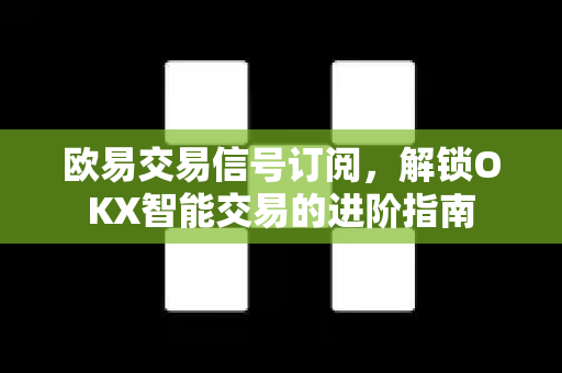 欧易交易信号订阅，解锁OKX智能交易的进阶指南