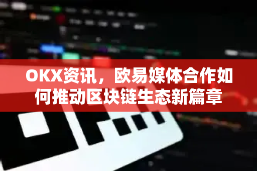 OKX资讯,欧易媒体合作如何推动区块链生态新篇章-第1张图片-欧易官方注册 - OKX官网下载 | 数字加密货币交易所 OKX资讯,欧易媒体合作如何推动区块链生态新篇章-第1张图片-欧易官方注册 - OKX官网下载 | 数字加密货币交易所
