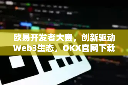 欧易开发者大赛，创新驱动Web3生态，OKX官网下载助力全球开发者-第1张图片-欧易官方注册 - OKX官网下载 | 数字加密货币交易所