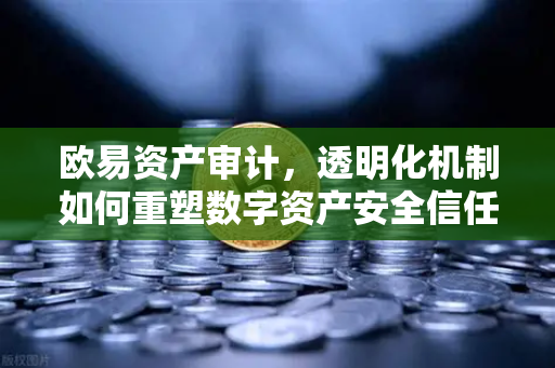 欧易资产审计,透明化机制如何重塑数字资产安全信任标杆-第1张图片-欧易官方注册 - OKX官网下载 | 数字加密货币交易所 欧易资产审计,透明化机制如何重塑数字资产安全信任标杆-第1张图片-欧易官方注册 - OKX官网下载 | 数字加密货币交易所