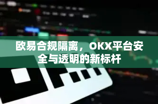 欧易合规隔离,OKX平台安全与透明的新标杆-第1张图片-欧易官方注册 - OKX官网下载 | 数字加密货币交易所 欧易合规隔离,OKX平台安全与透明的新标杆-第1张图片-欧易官方注册 - OKX官网下载 | 数字加密货币交易所