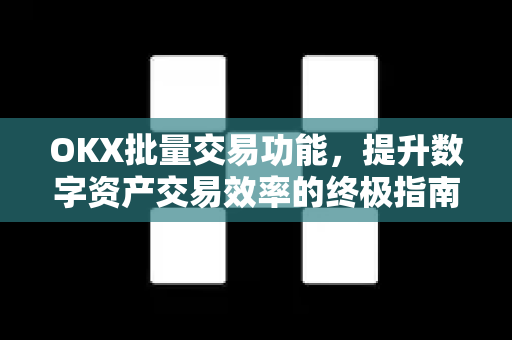 OKX批量交易功能，提升数字资产交易效率的终极指南