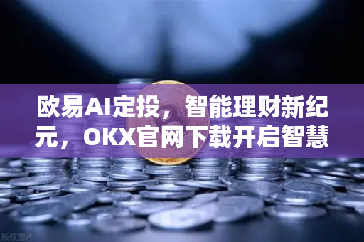 欧易AI定投,智能理财新纪元,OKX官网下载开启智慧投资之旅-第1张图片-欧易官方注册 - OKX官网下载 | 数字加密货币交易所 欧易AI定投,智能理财新纪元,OKX官网下载开启智慧投资之旅-第1张图片-欧易官方注册 - OKX官网下载 | 数字加密货币交易所