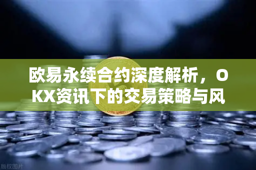 欧易永续合约深度解析,OKX资讯下的交易策略与风险管理-第1张图片-欧易官方注册 - OKX官网下载 | 数字加密货币交易所 欧易永续合约深度解析,OKX资讯下的交易策略与风险管理-第1张图片-欧易官方注册 - OKX官网下载 | 数字加密货币交易所