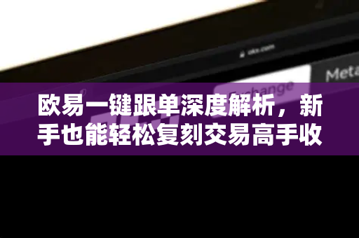 欧易一键跟单深度解析,新手也能轻松复刻交易高手收益-第1张图片-欧易官方注册 - OKX官网下载 | 数字加密货币交易所 欧易一键跟单深度解析,新手也能轻松复刻交易高手收益-第1张图片-欧易官方注册 - OKX官网下载 | 数字加密货币交易所