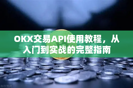 OKX交易API使用教程，从入门到实战的完整指南