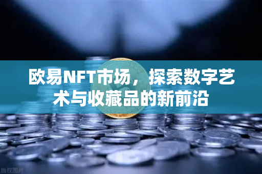 欧易NFT市场,探索数字艺术与收藏品的新前沿-第1张图片-欧易官方注册 - OKX官网下载 | 数字加密货币交易所 欧易NFT市场,探索数字艺术与收藏品的新前沿-第1张图片-欧易官方注册 - OKX官网下载 | 数字加密货币交易所