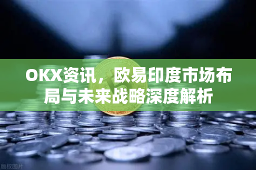 OKX资讯,欧易印度市场布局与未来战略深度解析-第1张图片-欧易官方注册 - OKX官网下载 | 数字加密货币交易所 OKX资讯,欧易印度市场布局与未来战略深度解析-第1张图片-欧易官方注册 - OKX官网下载 | 数字加密货币交易所