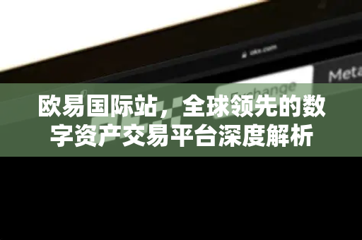 欧易国际站,全球领先的数字资产交易平台深度解析-第1张图片-欧易官方注册 - OKX官网下载 | 数字加密货币交易所 欧易国际站,全球领先的数字资产交易平台深度解析-第1张图片-欧易官方注册 - OKX官网下载 | 数字加密货币交易所