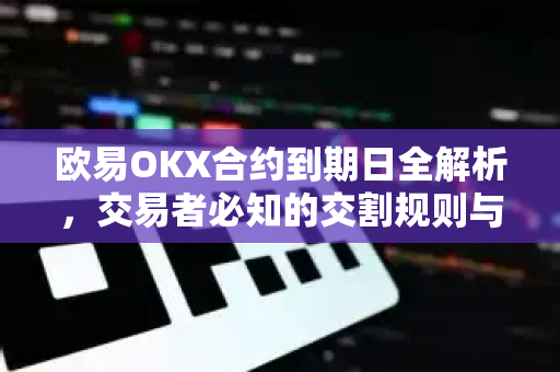 欧易OKX合约到期日全解析，交易者必知的交割规则与策略