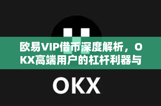 欧易VIP借币深度解析,OKX高端用户的杠杆利器与操作全攻略-第1张图片-欧易官方注册 - OKX官网下载 | 数字加密货币交易所 欧易VIP借币深度解析,OKX高端用户的杠杆利器与操作全攻略-第1张图片-欧易官方注册 - OKX官网下载 | 数字加密货币交易所
