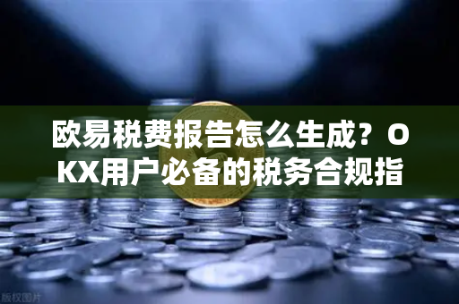 欧易税费报告怎么生成?OKX用户必备的税务合规指南-第1张图片-欧易官方注册 - OKX官网下载 | 数字加密货币交易所 欧易税费报告怎么生成?OKX用户必备的税务合规指南-第1张图片-欧易官方注册 - OKX官网下载 | 数字加密货币交易所