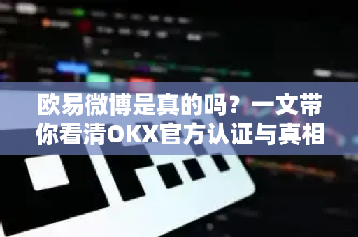 欧易微博是真的吗?一文带你看清OKX官方认证与真相-第1张图片-欧易官方注册 - OKX官网下载 | 数字加密货币交易所 欧易微博是真的吗?一文带你看清OKX官方认证与真相-第1张图片-欧易官方注册 - OKX官网下载 | 数字加密货币交易所