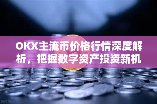 OKX主流币价格行情深度解析，把握数字资产投资新机遇