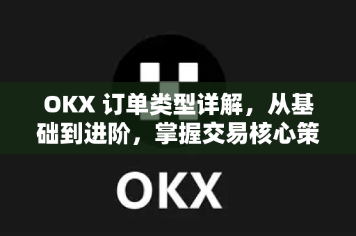 OKX 订单类型详解，从基础到进阶，掌握交易核心策略
