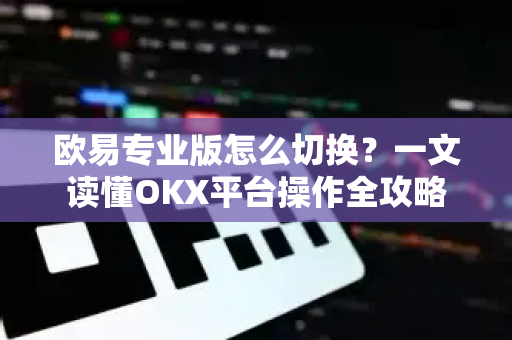 欧易专业版怎么切换?一文读懂OKX平台操作全攻略-第1张图片-欧易官方注册 - OKX官网下载 | 数字加密货币交易所 欧易专业版怎么切换?一文读懂OKX平台操作全攻略-第1张图片-欧易官方注册 - OKX官网下载 | 数字加密货币交易所
