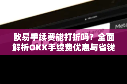 欧易手续费能打折吗?全面解析OKX手续费优惠与省钱技巧-第1张图片-欧易官方注册 - OKX官网下载 | 数字加密货币交易所 欧易手续费能打折吗?全面解析OKX手续费优惠与省钱技巧-第1张图片-欧易官方注册 - OKX官网下载 | 数字加密货币交易所