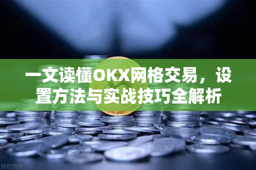 一文读懂OKX网格交易,设置方法与实战技巧全解析-第1张图片-欧易官方注册 - OKX官网下载 | 数字加密货币交易所 一文读懂OKX网格交易,设置方法与实战技巧全解析-第1张图片-欧易官方注册 - OKX官网下载 | 数字加密货币交易所