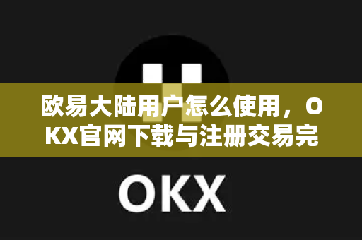 欧易大陆用户怎么使用,OKX官网下载与注册交易完整指南-第1张图片-欧易官方注册 - OKX官网下载 | 数字加密货币交易所 欧易大陆用户怎么使用,OKX官网下载与注册交易完整指南-第1张图片-欧易官方注册 - OKX官网下载 | 数字加密货币交易所