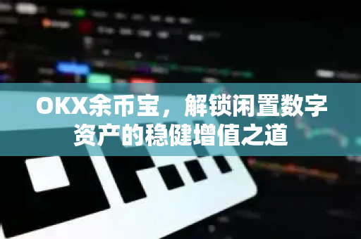 OKX余币宝，解锁闲置数字资产的稳健增值之道