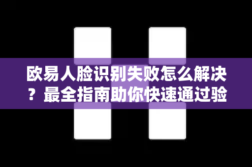 欧易人脸识别失败怎么解决?最全指南助你快速通过验证-第1张图片-欧易官方注册 - OKX官网下载 | 数字加密货币交易所 欧易人脸识别失败怎么解决?最全指南助你快速通过验证-第1张图片-欧易官方注册 - OKX官网下载 | 数字加密货币交易所