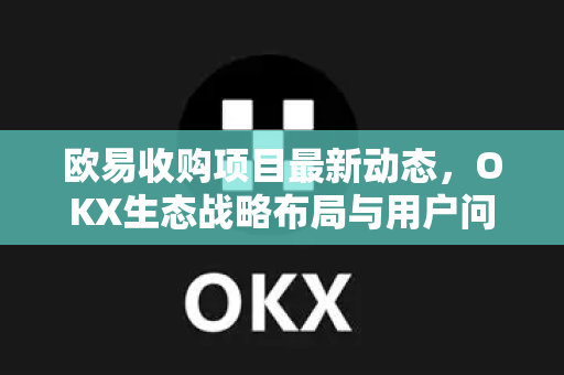 欧易收购项目最新动态,OKX生态战略布局与用户问答全解析-第1张图片-欧易官方注册 - OKX官网下载 | 数字加密货币交易所 欧易收购项目最新动态,OKX生态战略布局与用户问答全解析-第1张图片-欧易官方注册 - OKX官网下载 | 数字加密货币交易所