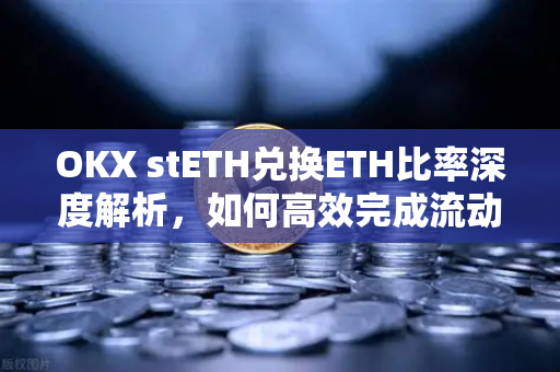 OKX stETH兑换ETH比率深度解析,如何高效完成流动性转换?-第1张图片-欧易官方注册 - OKX官网下载 | 数字加密货币交易所 OKX stETH兑换ETH比率深度解析,如何高效完成流动性转换?-第1张图片-欧易官方注册 - OKX官网下载 | 数字加密货币交易所