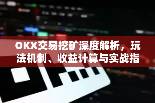 OKX交易挖矿深度解析，玩法机制、收益计算与实战指南