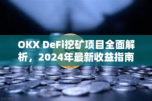 OKX DeFi挖矿项目全面解析,2024年最新收益指南与风险防控-第1张图片-欧易官方注册 - OKX官网下载 | 数字加密货币交易所 OKX DeFi挖矿项目全面解析,2024年最新收益指南与风险防控-第1张图片-欧易官方注册 - OKX官网下载 | 数字加密货币交易所