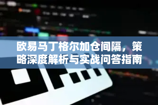 欧易马丁格尔加仓间隔,策略深度解析与实战问答指南-第1张图片-欧易官方注册 - OKX官网下载 | 数字加密货币交易所 欧易马丁格尔加仓间隔,策略深度解析与实战问答指南-第1张图片-欧易官方注册 - OKX官网下载 | 数字加密货币交易所