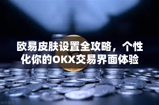欧易皮肤设置全攻略,个性化你的OKX交易界面体验-第1张图片-欧易官方注册 - OKX官网下载 | 数字加密货币交易所 欧易皮肤设置全攻略,个性化你的OKX交易界面体验-第1张图片-欧易官方注册 - OKX官网下载 | 数字加密货币交易所