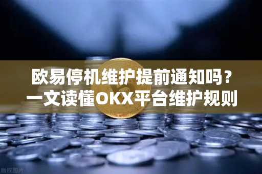 欧易停机维护提前通知吗?一文读懂OKX平台维护规则与应对策略-第1张图片-欧易官方注册 - OKX官网下载 | 数字加密货币交易所 欧易停机维护提前通知吗?一文读懂OKX平台维护规则与应对策略-第1张图片-欧易官方注册 - OKX官网下载 | 数字加密货币交易所